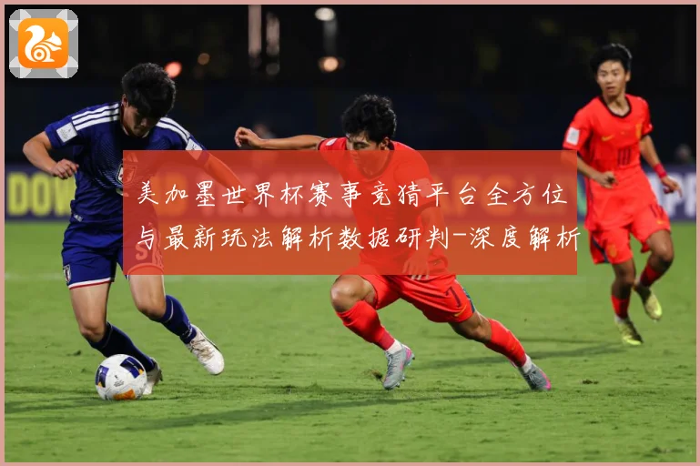 美加墨世界杯赛事竞猜平台全方位与最新玩法解析数据研判-深度解析