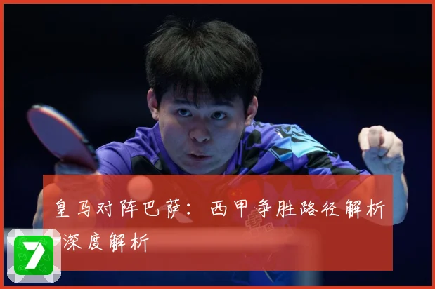 皇马对阵巴萨：西甲争胜路径解析-深度解析