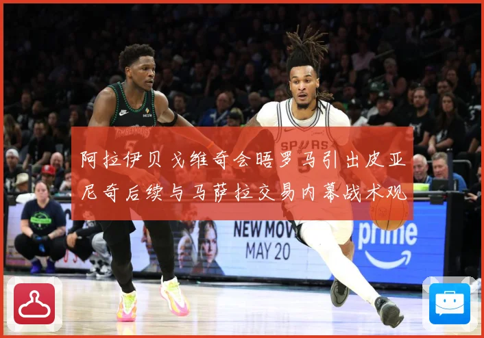 阿拉伊贝戈维奇会晤罗马引出皮亚尼奇后续与马萨拉交易内幕战术观察-深度解析