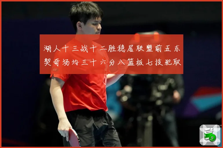 湖人十三战十二胜稳居联盟前五东契奇场均三十六分八篮板七技犯取赛场复盘-深度解析