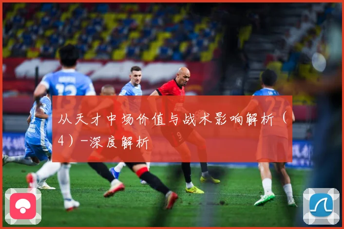 从天才中场价值与战术影响解析（4）-深度解析