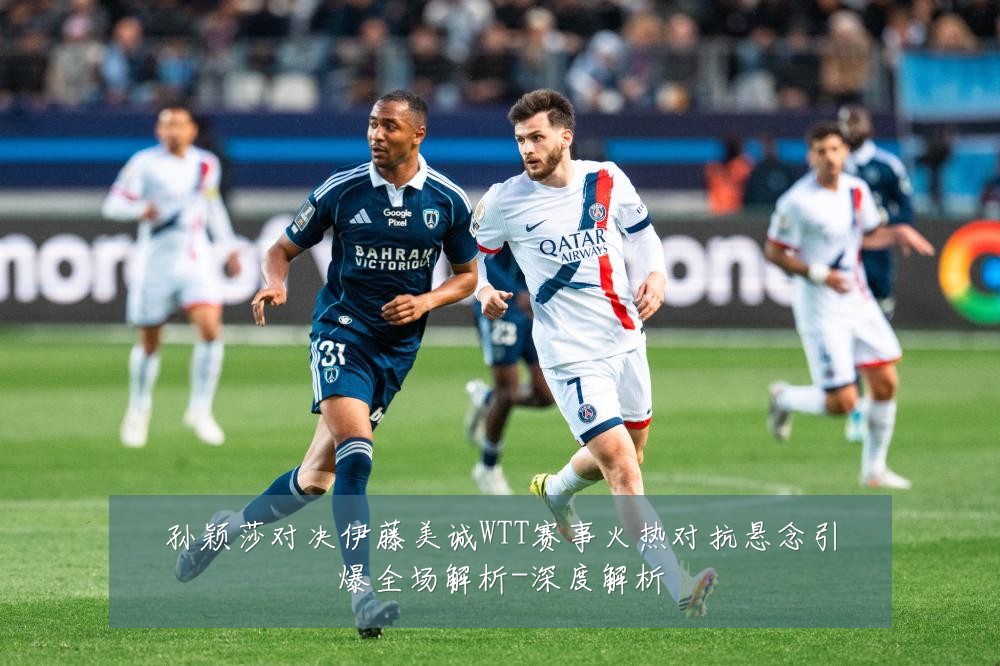 孙颖莎对决伊藤美诚WTT赛事火热对抗悬念引爆全场解析-深度解析