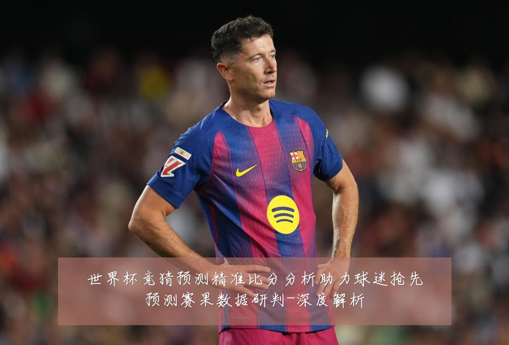 世界杯竞猜预测精准比分分析助力球迷抢先预测赛果数据研判-深度解析